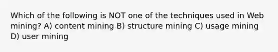 Which of the following is NOT one of the techniques used in Web mining? A) content mining B) structure mining C) usage mining D) user mining