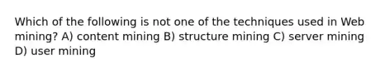 Which of the following is not one of the techniques used in Web mining? A) content mining B) structure mining C) server mining D) user mining