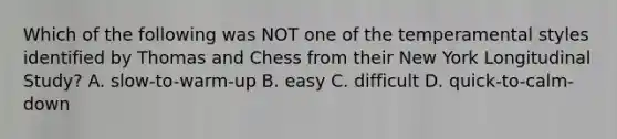 Which of the following was NOT one of the temperamental styles identified by Thomas and Chess from their New York Longitudinal Study? A. slow-to-warm-up B. easy C. difficult D. quick-to-calm-down