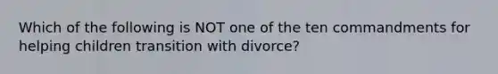 Which of the following is NOT one of the ten commandments for helping children transition with divorce?