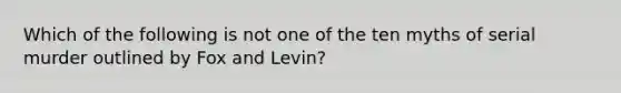 Which of the following is not one of the ten myths of serial murder outlined by Fox and Levin?