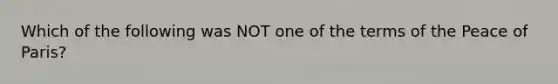 Which of the following was NOT one of the terms of the Peace of Paris?