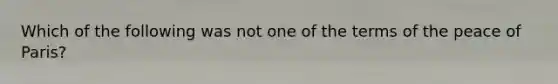 Which of the following was not one of the terms of the peace of Paris?