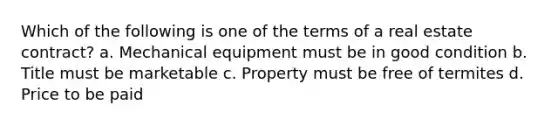 Which of the following is one of the terms of a real estate contract? a. Mechanical equipment must be in good condition b. Title must be marketable c. Property must be free of termites d. Price to be paid