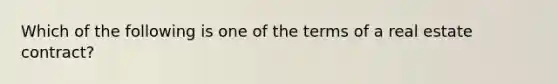 Which of the following is one of the terms of a real estate contract?