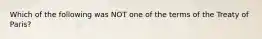 Which of the following was NOT one of the terms of the Treaty of Paris?