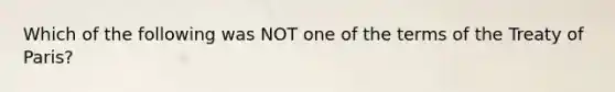 Which of the following was NOT one of the terms of the Treaty of Paris?