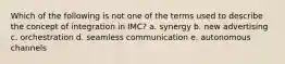 Which of the following is not one of the terms used to describe the concept of integration in IMC? a. synergy b. new advertising c. orchestration d. seamless communication e. autonomous channels