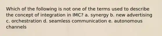 Which of the following is not one of the terms used to describe the concept of integration in IMC? a. synergy b. new advertising c. orchestration d. seamless communication e. autonomous channels