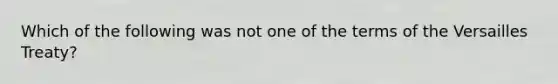 Which of the following was not one of the terms of the Versailles Treaty?