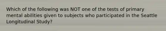 Which of the following was NOT one of the tests of primary mental abilities given to subjects who participated in the Seattle Longitudinal Study?