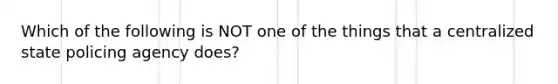 Which of the following is NOT one of the things that a centralized state policing agency does?