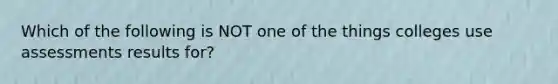 Which of the following is NOT one of the things colleges use assessments results for?