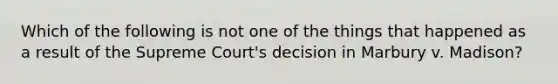 Which of the following is not one of the things that happened as a result of the Supreme Court's decision in Marbury v. Madison?