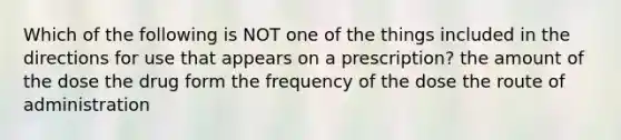 Which of the following is NOT one of the things included in the directions for use that appears on a prescription? the amount of the dose the drug form the frequency of the dose the route of administration