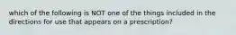 which of the following is NOT one of the things included in the directions for use that appears on a prescription?