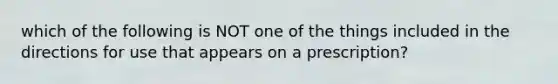 which of the following is NOT one of the things included in the directions for use that appears on a prescription?