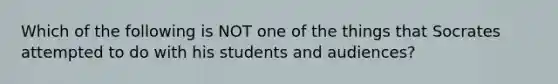 Which of the following is NOT one of the things that Socrates attempted to do with his students and audiences?