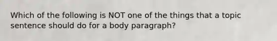 Which of the following is NOT one of the things that a topic sentence should do for a body paragraph?