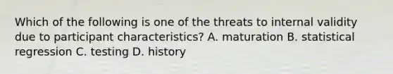 Which of the following is one of the threats to internal validity due to participant characteristics? A. maturation B. statistical regression C. testing D. history