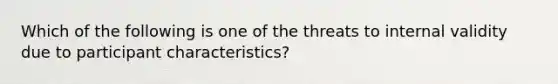 Which of the following is one of the threats to internal validity due to participant characteristics?