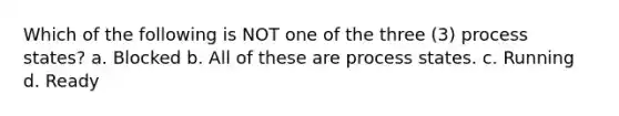 Which of the following is NOT one of the three (3) process states? a. Blocked b. All of these are process states. c. Running d. Ready