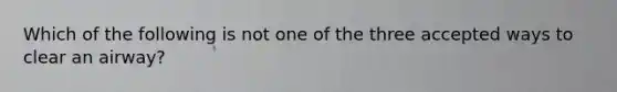 Which of the following is not one of the three accepted ways to clear an airway?