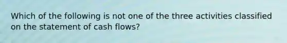 Which of the following is not one of the three activities classified on the statement of cash flows?