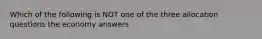 Which of the following is NOT one of the three allocation questions the economy answers