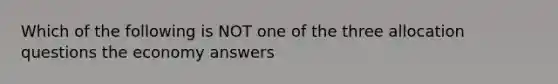 Which of the following is NOT one of the three allocation questions the economy answers