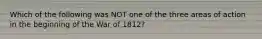 Which of the following was NOT one of the three areas of action in the beginning of the War of 1812?