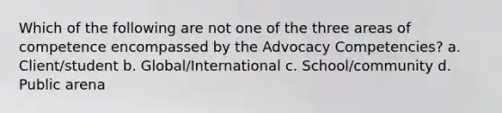 Which of the following are not one of the three areas of competence encompassed by the Advocacy Competencies? a. Client/student b. Global/International c. School/community d. Public arena