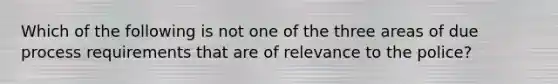 Which of the following is not one of the three areas of due process requirements that are of relevance to the police?