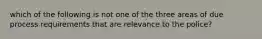 which of the following is not one of the three areas of due process requirements that are relevance to the police?