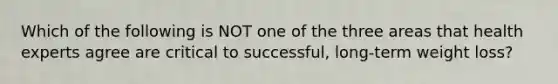 Which of the following is NOT one of the three areas that health experts agree are critical to successful, long-term weight loss?