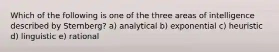 Which of the following is one of the three areas of intelligence described by Sternberg? a) analytical b) exponential c) heuristic d) linguistic e) rational