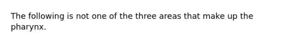 The following is not one of the three areas that make up the pharynx.