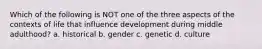 Which of the following is NOT one of the three aspects of the contexts of life that influence development during middle adulthood? a. historical b. gender c. genetic d. culture