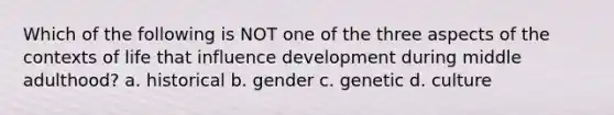 Which of the following is NOT one of the three aspects of the contexts of life that influence development during middle adulthood? a. historical b. gender c. genetic d. culture