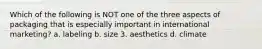 Which of the following is NOT one of the three aspects of packaging that is especially important in international marketing? a. labeling b. size 3. aesthetics d. climate