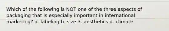 Which of the following is NOT one of the three aspects of packaging that is especially important in international marketing? a. labeling b. size 3. aesthetics d. climate