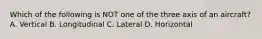 Which of the following is NOT one of the three axis of an aircraft? A. Vertical B. Longitudinal C. Lateral D. Horizontal