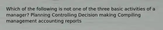 Which of the following is not one of the three basic activities of a manager? Planning Controlling <a href='https://www.questionai.com/knowledge/kuI1pP196d-decision-making' class='anchor-knowledge'>decision making</a> Compiling management accounting reports