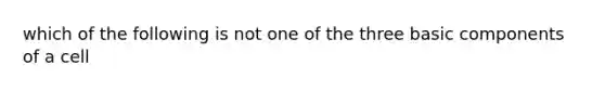 which of the following is not one of the three basic components of a cell