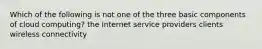 Which of the following is not one of the three basic components of cloud computing? the Internet service providers clients wireless connectivity