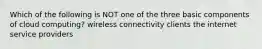 Which of the following is NOT one of the three basic components of cloud computing? wireless connectivity clients the internet service providers