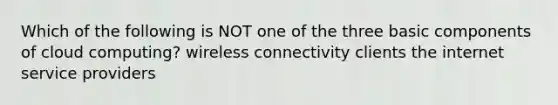 Which of the following is NOT one of the three basic components of cloud computing? wireless connectivity clients the internet service providers