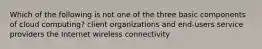 Which of the following is not one of the three basic components of cloud computing? client organizations and end-users service providers the Internet wireless connectivity