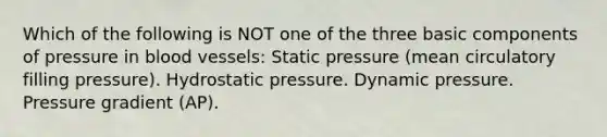 Which of the following is NOT one of the three basic components of pressure in blood vessels: Static pressure (mean circulatory filling pressure). Hydrostatic pressure. Dynamic pressure. Pressure gradient (AP).