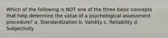 Which of the following is NOT one of the three basic concepts that help determine the value of a psychological assessment procedure? ​a. Standardization ​b. Validity ​c. Reliability d. Subjectivity